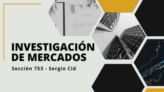INVESTIGACIÓN
DE MERCADOS
Sección 753 - Sergio Cid
 