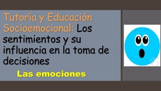 Tutoría y Educación
Socioemocional: Los
sentimientos y su
influencia en la toma de
decisiones
Las emociones
 