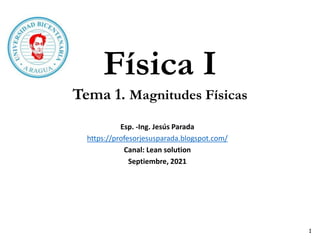 1
Esp. -Ing. Jesús Parada
https://profesorjesusparada.blogspot.com/
Canal: Lean solution
Septiembre, 2021
Física I
Tema 1. Magnitudes Físicas
 