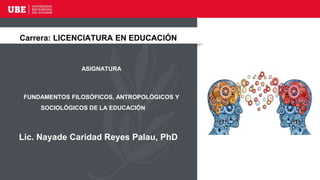 Lic. Nayade Caridad Reyes Palau, PhD
Carrera: LICENCIATURA EN EDUCACIÓN
ASIGNATURA
FUNDAMENTOS FILOSÓFICOS, ANTROPOLÓGICOS Y
SOCIOLÓGICOS DE LA EDUCACIÓN
 