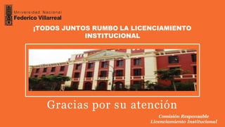 ¡TODOS JUNTOS RUMBO LA LICENCIAMIENTO
INSTITUCIONAL
Gracias por su atención
Comisión Responsable
Licenciamiento Institucional
 