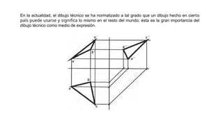 En la actualidad, el dibujo técnico se ha normalizado a tal grado que un dibujo hecho en cierto
país puede usarse y significa lo mismo en el resto del mundo; ésta es la gran importancia del
dibujo técnico como medio de expresión.
 