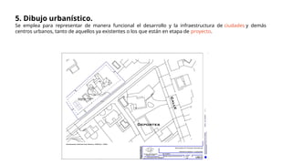 5. Dibujo urbanístico.
Se emplea para representar de manera funcional el desarrollo y la infraestructura de ciudades y demás
centros urbanos, tanto de aquellos ya existentes o los que están en etapa de proyecto.
 