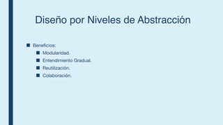 Diseño por Niveles de Abstracción
■ Beneficios:
■ Modularidad.
■ Entendimiento Gradual.
■ Reutilización.
■ Colaboración.
 