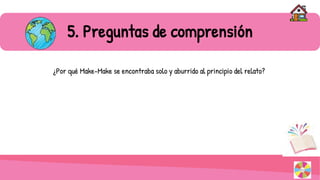 5. Preguntas de comprensión
¿Por qué Make-Make se encontraba solo y aburrido al principio del relato?
 