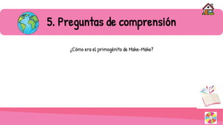 5. Preguntas de comprensión
¿Cómo era el primogénito de Make-Make?
 