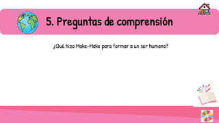 ¿Qué hizo Make-Make para formar a un ser humano?
5. Preguntas de comprensión
 
