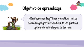 Objetivo de aprendizaje
¿Qué haremos hoy? Leer y analizar mitos
sobre la geografía y cultura de los pueblos
aplicando estrategias de lectura.
 