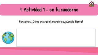 1. Actividad 1 – en tu cuaderno
Pensemos ¿Cómo se creó el mundo o el planeta tierra?
 