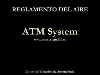 REGLAMENTO DEL AIRE
ATM System
www.atmsystem.hol.es
Entornos Virtuales de Aprendizaje
 
