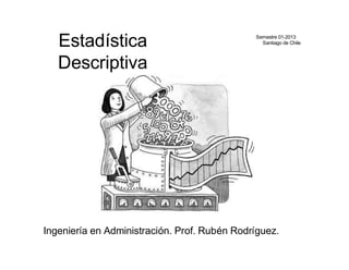 Estadística
Descriptiva
Ingeniería en Administración. Prof. Rubén Rodríguez.
Semestre 01-2013
Santiago de Chile
 