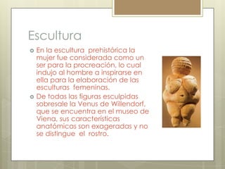 Escultura
   En la escultura prehistórica la
    mujer fue considerada como un
    ser para la procreación, lo cual
    i...
