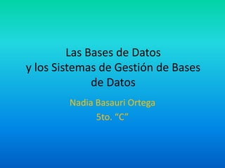 Las Bases de Datos
y los Sistemas de Gestión de Bases
              de Datos
        Nadia Basauri Ortega
              5to. “C”
 