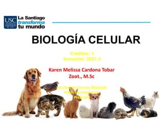 BIOLOGÍA CELULAR
Facultad de Ciencias Básicas
Medicina Veterinaria
Pregrado
Créditos: 3
Semestre: 2021-2
Karen Melissa Cardona Tobar
Zoot., M.Sc
 