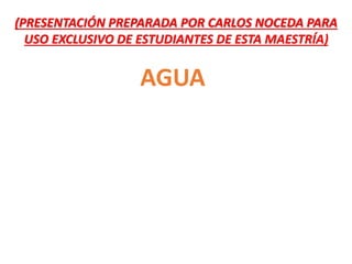 AGUA
(PRESENTACIÓN PREPARADA POR CARLOS NOCEDA PARA
USO EXCLUSIVO DE ESTUDIANTES DE ESTA MAESTRÍA)
 