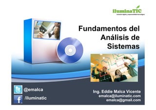 Fundamentos del
                   Análisis de
                    Sistemas




@emalca          Ing. Eddie Malca Vicente
                   emalca@iluminatic.com
/iluminatic           emalca@gmail.com
 