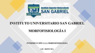 INTRODUCCIÓN A LA MORFOFISIOLOGÍA
LIC. DEISY IZA
INSTITUTO UNIVERSITARIO SAN GABRIEL
MORFOFISIOLOGÍA I
 