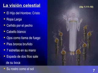 7
La visión celestial
 El Hijo del Hombre: Cristo
 Ropa Larga
 Ceñido por el pecho
 Cabello blanco
 Ojos como llama de fuego
 Pies bronce bruñido
 7 estrellas en su mano
 Espada de dos filos sale
de su boca
 Su rostro como el sol
(Ap 1:11-18)
 
