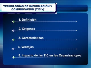 1. Definición


2. Orígenes


3. Características

4. Ventajas

5. Impacto de las TIC en las Organizacione
                             Organizaciones
 