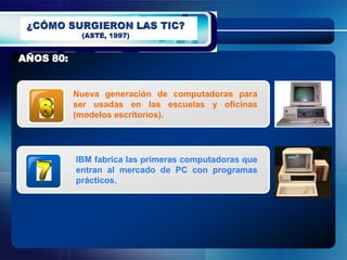 AÑOS 80:


           Nueva generación de computadoras para
           ser usadas en las escuelas y oficinas
           (modelos escritorios).




           IBM fabrica las primeras computadoras que
           entran al mercado de PC con programas
           prácticos.
 