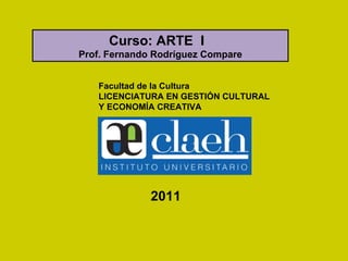 Facultad de la Cultura LICENCIATURA EN GESTIÓN CULTURAL Y ECONOMÍA CREATIVA Curso: ARTE  I  Prof. Fernando Rodríguez Compare 2011 