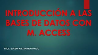INTRODUCCIÓN A LAS
BASES DE DATOS CON
M. ACCESS
PROF.: JOSEPH ALEJANDRO TINOCO
 