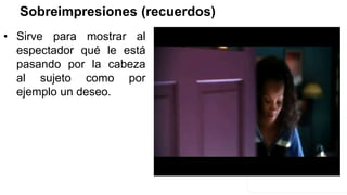 Sobreimpresiones (recuerdos)
• Sirve para mostrar al
espectador qué le está
pasando por la cabeza
al sujeto como por
ejemplo un deseo.
 