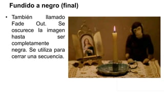 Fundido a negro (final)
• También llamado
Fade Out. Se
oscurece la imagen
hasta ser
completamente
negra. Se utiliza para
cerrar una secuencia.
 