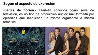 •Series de ficción.- También conocida como serie de
televisión, es un tipo de producción audiovisual formada por
episodios que mantienen un mismo argumento o misma
temática.
Según el aspecto de expresión
 