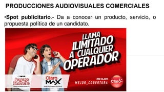 •Spot publicitario.- Da a conocer un producto, servicio, o
propuesta política de un candidato.
PRODUCCIONES AUDIOVISUALES COMERCIALES
 