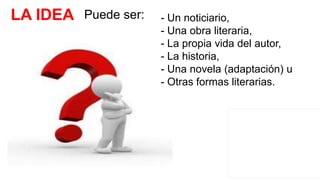 LA IDEA - Un noticiario,
- Una obra literaria,
- La propia vida del autor,
- La historia,
- Una novela (adaptación) u
- Otras formas literarias.
Puede ser:
 