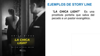 EJEMPLOS DE STORY LINE
"LA CHICA LIGHT" Es una
prostituta porteña que salva del
pecado a un pastor evangélico.
 