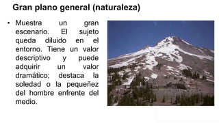 Gran plano general (naturaleza)
• Muestra un gran
escenario. El sujeto
queda diluido en el
entorno. Tiene un valor
descriptivo y puede
adquirir un valor
dramático; destaca la
soledad o la pequeñez
del hombre enfrente del
medio.
 