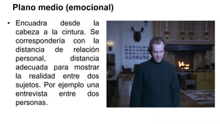 Plano medio (emocional)
• Encuadra desde la
cabeza a la cintura. Se
correspondería con la
distancia de relación
personal, distancia
adecuada para mostrar
la realidad entre dos
sujetos. Por ejemplo una
entrevista entre dos
personas.
 