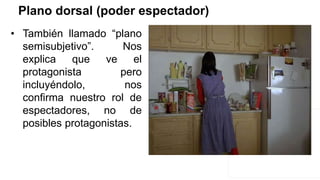 Plano dorsal (poder espectador)
• También llamado “plano
semisubjetivo”. Nos
explica que ve el
protagonista pero
incluyéndolo, nos
confirma nuestro rol de
espectadores, no de
posibles protagonistas.
 