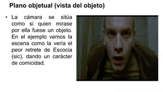 Plano objetual (vista del objeto)
• La cámara se sitúa
como si quien mirase
por ella fuese un objeto.
En el ejemplo vemos la
escena como la vería el
peor retrete de Escocia
(sic), dando un carácter
de comicidad.
 