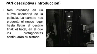 PAN descriptiva (introducción)
• Nos introduce en un
nuevo escenario de la
película. La camera nos
presenta el nuevo lugar
hasta llegar al destino
final: el hotel, en el que
los protagonistas
continuarán su historia.
 