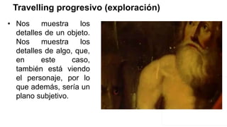 Travelling progresivo (exploración)
• Nos muestra los
detalles de un objeto.
Nos muestra los
detalles de algo, que,
en este caso,
también está viendo
el personaje, por lo
que además, sería un
plano subjetivo.
 