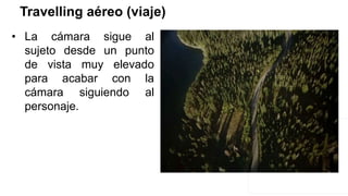 Travelling aéreo (viaje)
• La cámara sigue al
sujeto desde un punto
de vista muy elevado
para acabar con la
cámara siguiendo al
personaje.
 