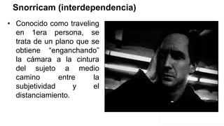 Snorricam (interdependencia)
• Conocido como traveling
en 1era persona, se
trata de un plano que se
obtiene “enganchando”
la cámara a la cintura
del sujeto a medio
camino entre la
subjetividad y el
distanciamiento.
 