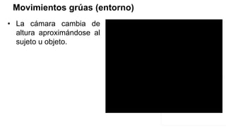 Movimientos grúas (entorno)
• La cámara cambia de
altura aproximándose al
sujeto u objeto.
 