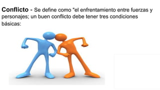 Conflicto - Se define como "el enfrentamiento entre fuerzas y
personajes; un buen conflicto debe tener tres condiciones
básicas:
 