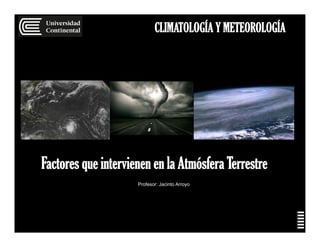 CLIMATOLOGÍA Y METEOROLOGÍA
Profesor: Jacinto Arroyo
Factores que intervienen en la Atmósfera Terrestre
 