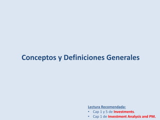 Conceptos y Definiciones Generales
Lectura Recomendada:
• Cap 1 y 5 de Investments.
• Cap 1 de Investment Analysis and PM.
 