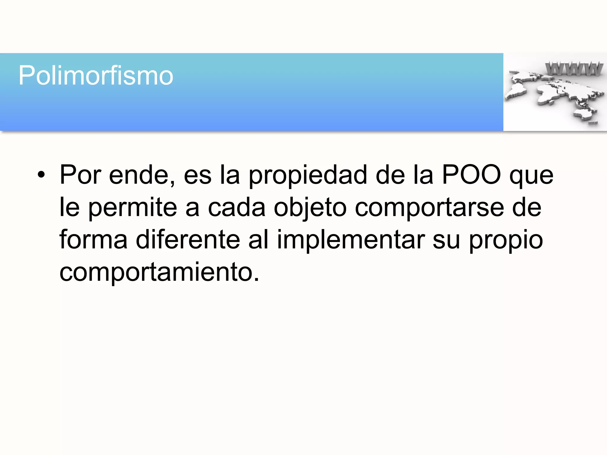 • Por ende, es la propiedad de la POO que
le permite a cada objeto comportarse de
forma diferente al implementar su propio
comportamiento.
Polimorfismo
 