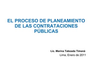 EL PROCESO DE PLANEAMIENTO DE LAS CONTRATACIONES PÚBLICAS Lic. Marina Taboada Timaná  Lima, Enero de 2011 
