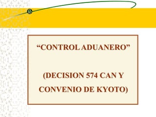 “CONTROLADUANERO”
(DECISION 574 CAN Y
CONVENIO DE KYOTO)
 