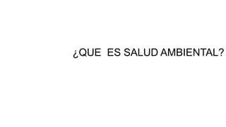 ¿QUE ES SALUD AMBIENTAL?
 