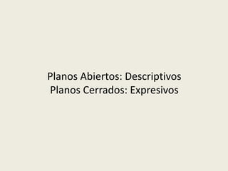 Planos Abiertos: Descriptivos
Planos Cerrados: Expresivos
 