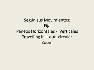 Según sus Movimientos:
Fija
Paneos Horizontales - Verticales
Travelling in – out- circular
Zoom
 